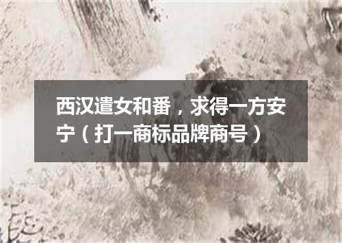 西汉遣女和番，求得一方安宁（打一商标品牌商号）