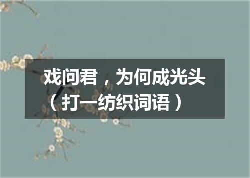 戏问君，为何成光头（打一纺织词语）