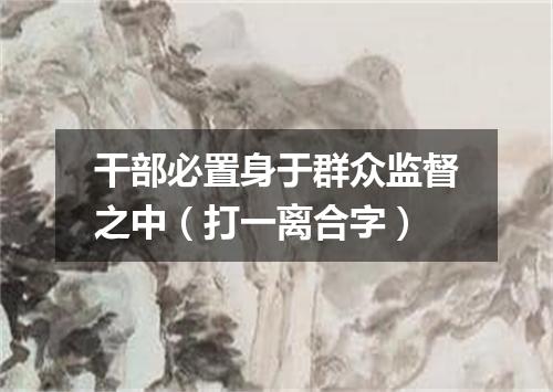 干部必置身于群众监督之中（打一离合字）