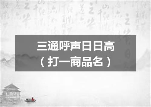 三通呼声日日高（打一商品名）