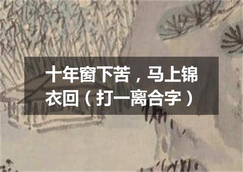 十年窗下苦，马上锦衣回（打一离合字）