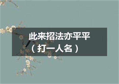 此来招法亦平平（打一人名）