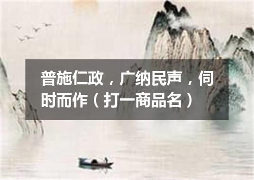 普施仁政，广纳民声，伺时而作（打一商品名）