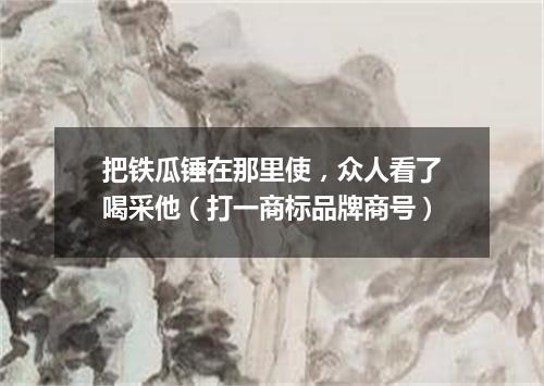 把铁瓜锤在那里使，众人看了喝采他（打一商标品牌商号）