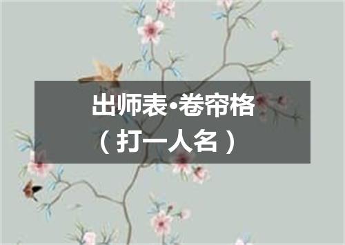 出师表·卷帘格（打一人名）