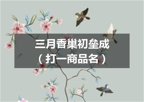 三月香巢初垒成（打一商品名）