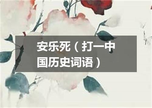 安乐死（打一中国历史词语）