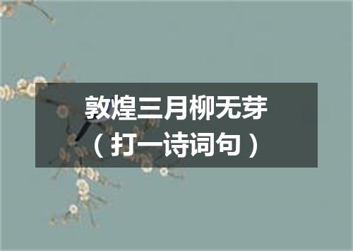 敦煌三月柳无芽（打一诗词句）