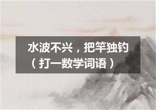 水波不兴，把竿独钓（打一数学词语）