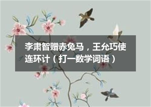 李肃智赠赤兔马，王允巧使连环计（打一数学词语）