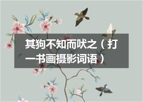 其狗不知而吠之（打一书画摄影词语）