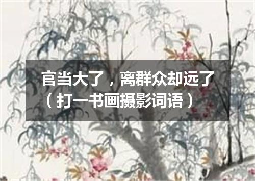 官当大了，离群众却远了（打一书画摄影词语）