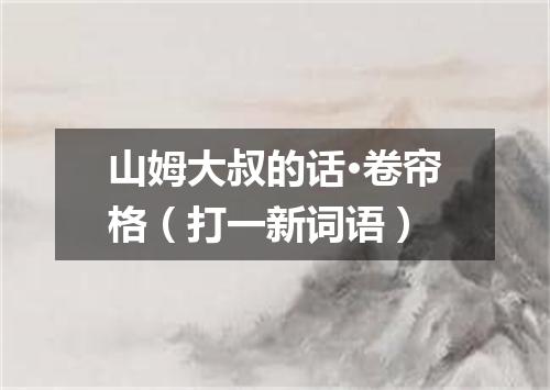 山姆大叔的话·卷帘格（打一新词语）