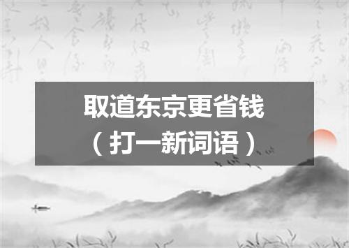 取道东京更省钱（打一新词语）