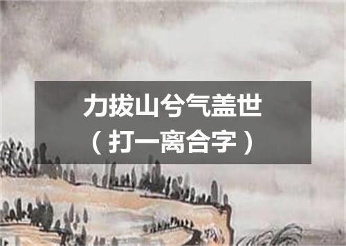 力拔山兮气盖世（打一离合字）