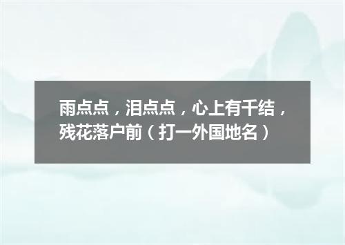 雨点点，泪点点，心上有千结，残花落户前（打一外国地名）