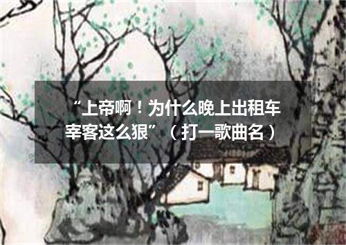 “上帝啊！为什么晚上出租车宰客这么狠”（打一歌曲名）