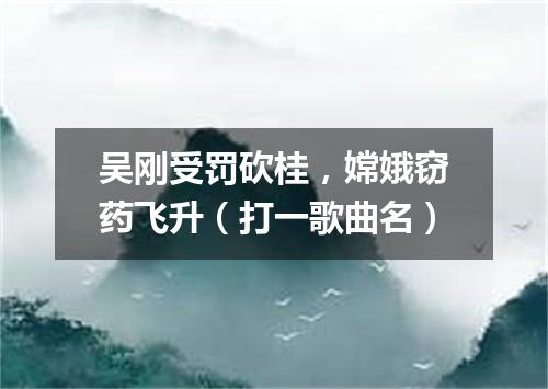 吴刚受罚砍桂，嫦娥窃药飞升（打一歌曲名）