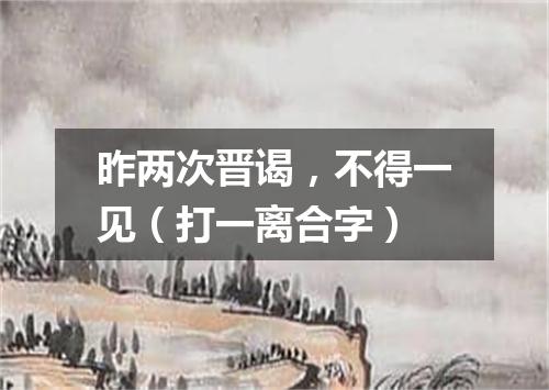 昨两次晋谒，不得一见（打一离合字）