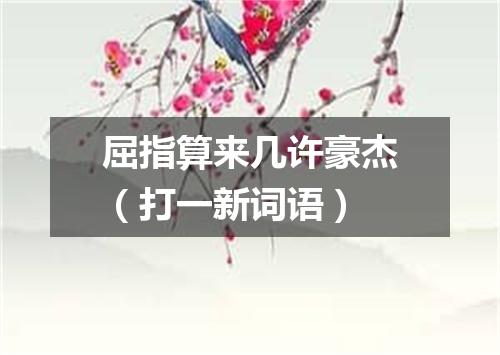 屈指算来几许豪杰（打一新词语）