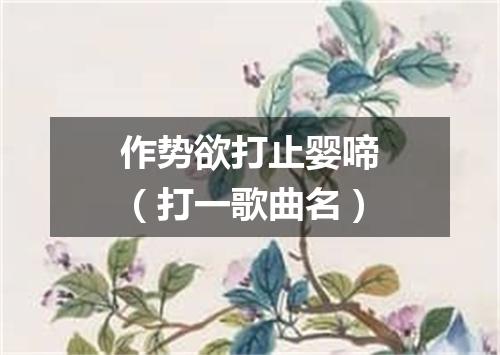 作势欲打止婴啼（打一歌曲名）