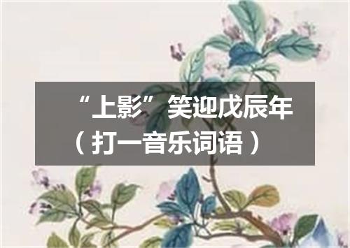 “上影”笑迎戊辰年（打一音乐词语）