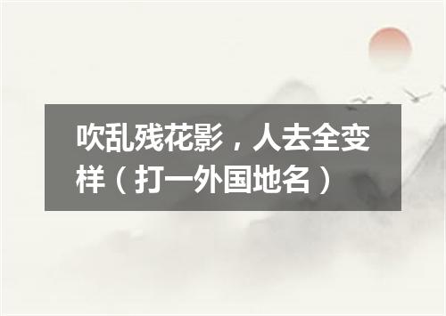 吹乱残花影，人去全变样（打一外国地名）