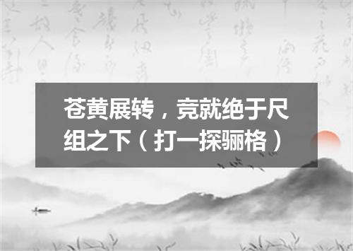 苍黄展转，竞就绝于尺组之下（打一探骊格）