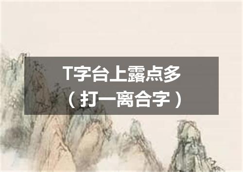 T字台上露点多（打一离合字）