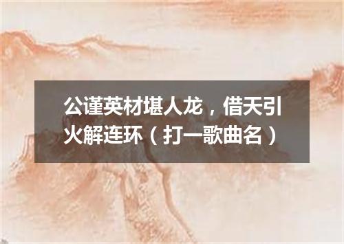 公谨英材堪人龙，借天引火解连环（打一歌曲名）