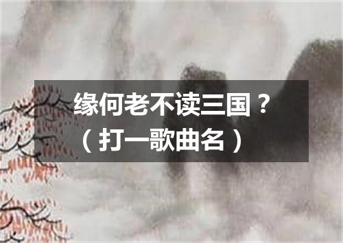 缘何老不读三国？（打一歌曲名）