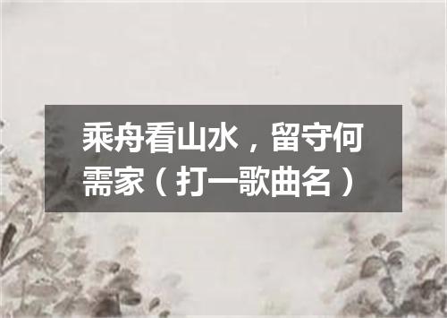 乘舟看山水，留守何需家（打一歌曲名）