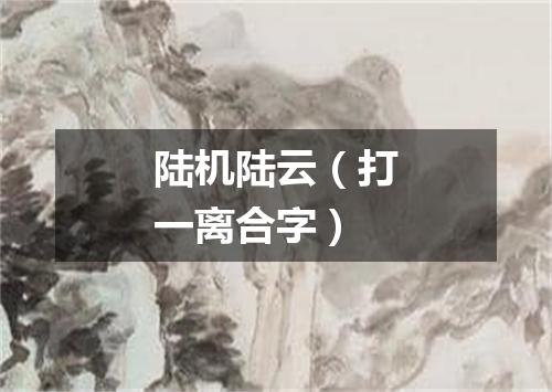 陆机陆云（打一离合字）