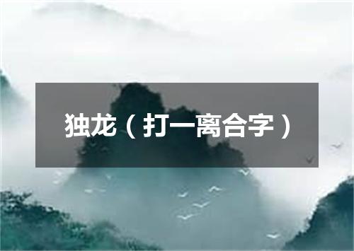 独龙（打一离合字）