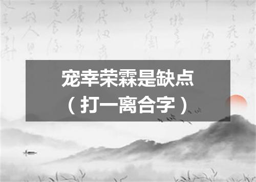 宠幸荣霖是缺点（打一离合字）