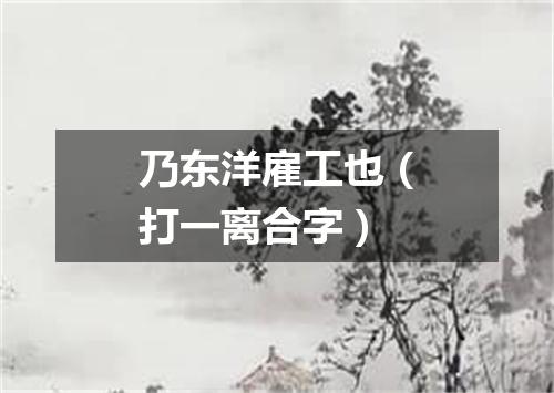 乃东洋雇工也（打一离合字）