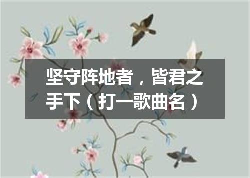 坚守阵地者，皆君之手下（打一歌曲名）