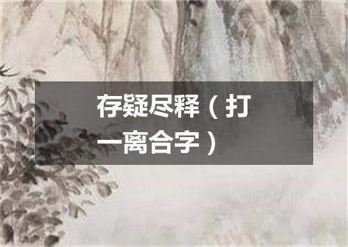 存疑尽释（打一离合字）