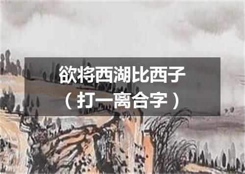 欲将西湖比西子（打一离合字）