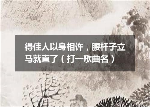 得佳人以身相许，腰杆子立马就直了（打一歌曲名）