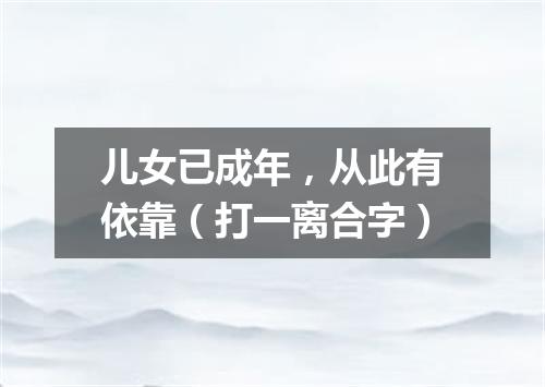 儿女已成年，从此有依靠（打一离合字）