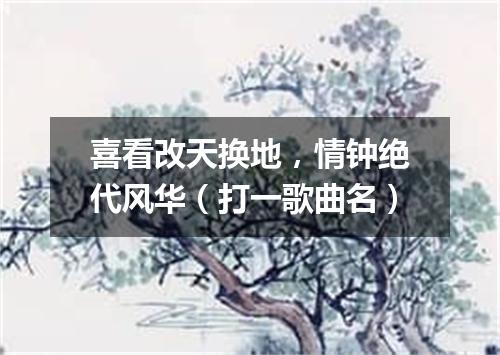 喜看改天换地，情钟绝代风华（打一歌曲名）