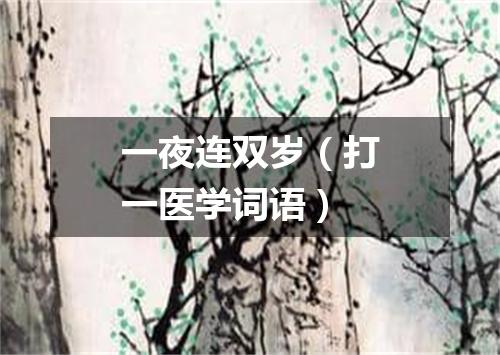 一夜连双岁（打一医学词语）