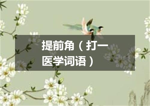 提前角（打一医学词语）