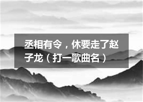 丞相有令，休要走了赵子龙（打一歌曲名）