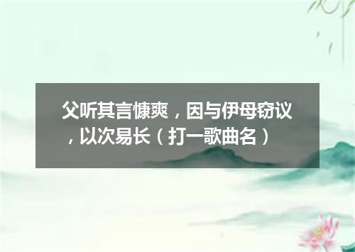 父听其言慷爽，因与伊母窃议，以次易长（打一歌曲名）