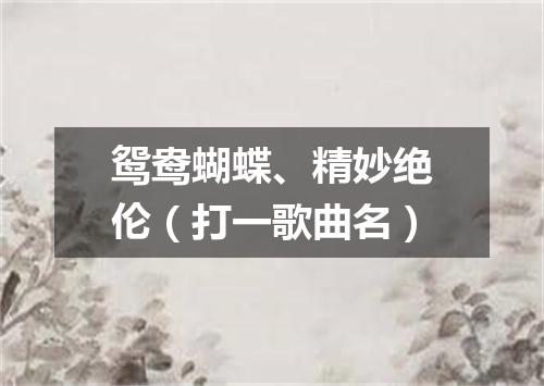 鸳鸯蝴蝶、精妙绝伦（打一歌曲名）