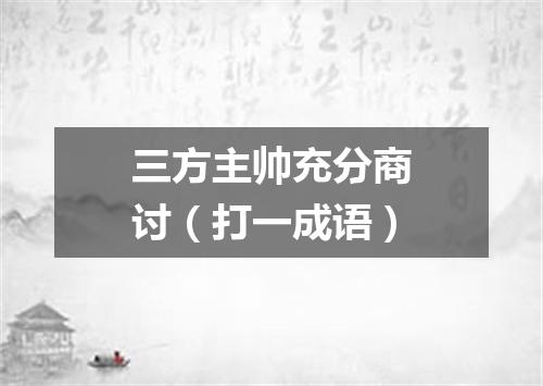 三方主帅充分商讨（打一成语）