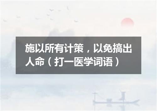 施以所有计策，以免搞出人命（打一医学词语）