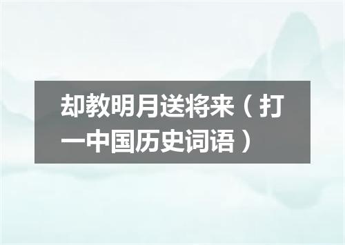 却教明月送将来（打一中国历史词语）